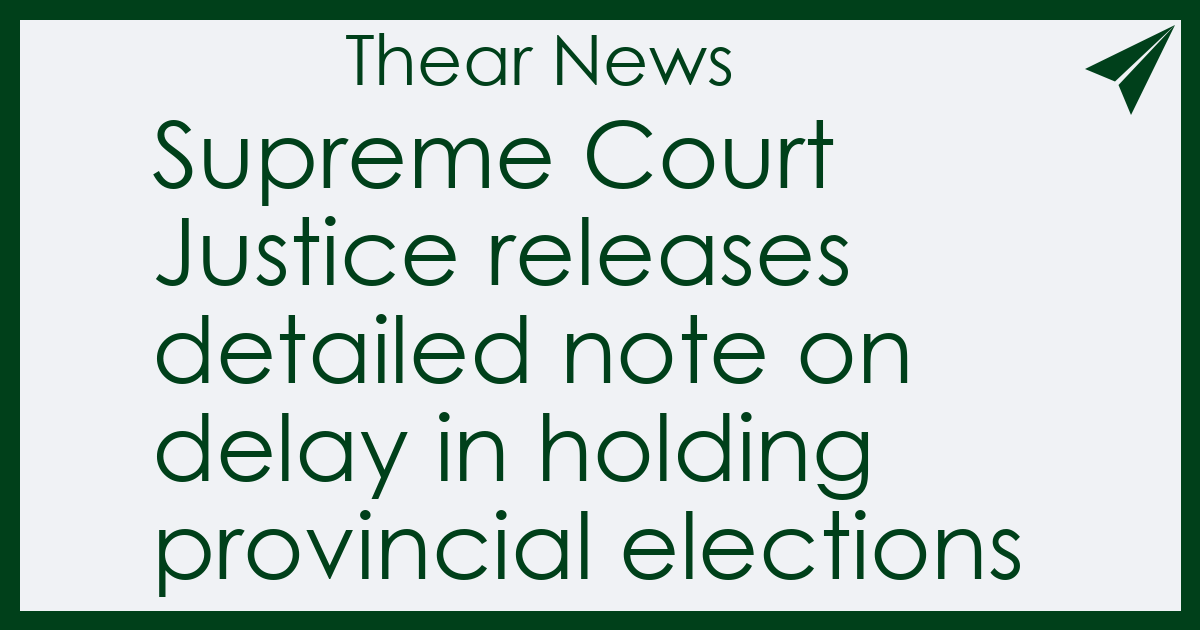Supreme Court Justice releases detailed note on delay in holding provincial elections - Thear News