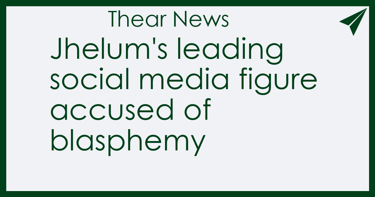 Jhelum's leading social media figure accused of blasphemy - Thear News
