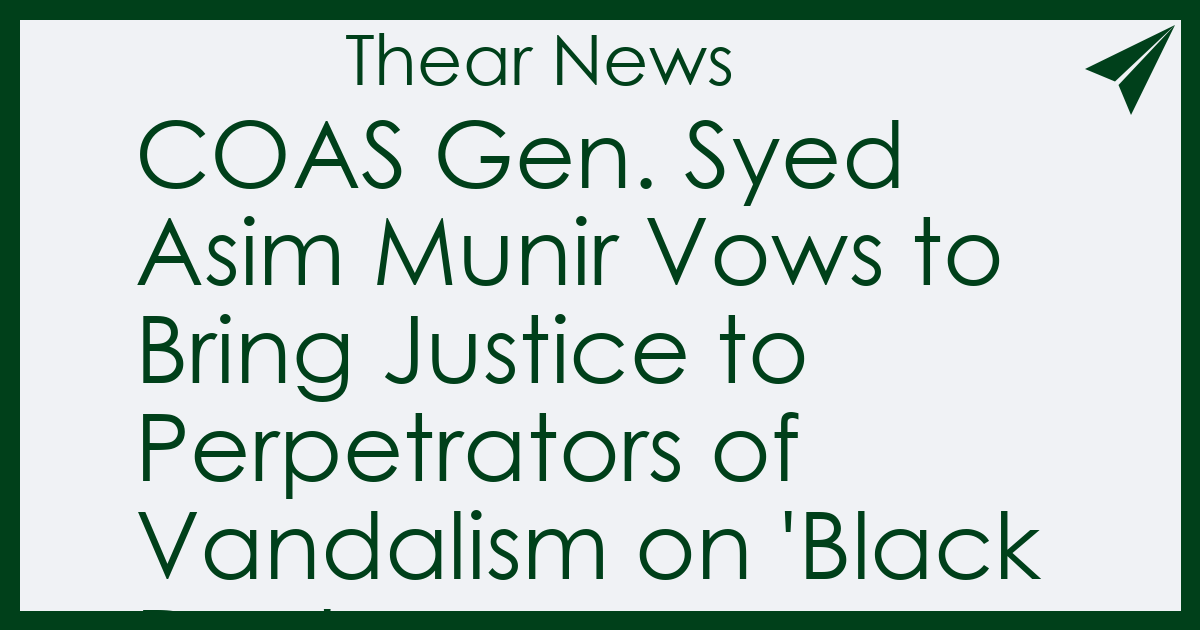 COAS Gen. Syed Asim Munir Vows to Bring Justice to Perpetrators of Vandalism on 'Black Day'