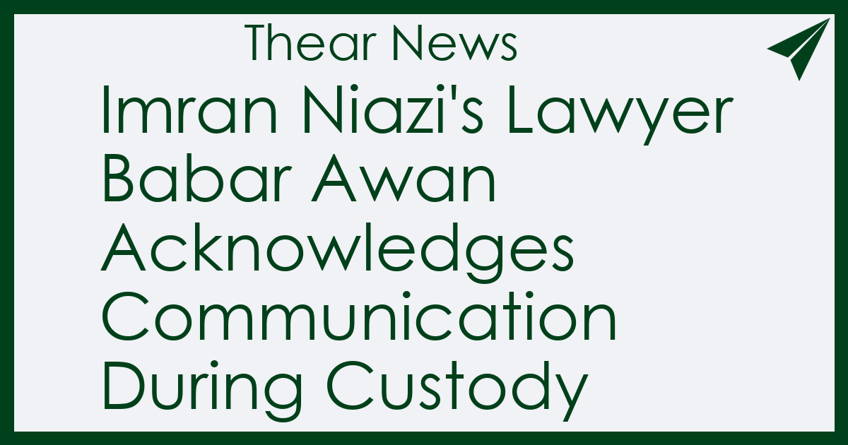 Imran Niazi's Lawyer Babar Awan Acknowledges Communication During Custody - Thear News