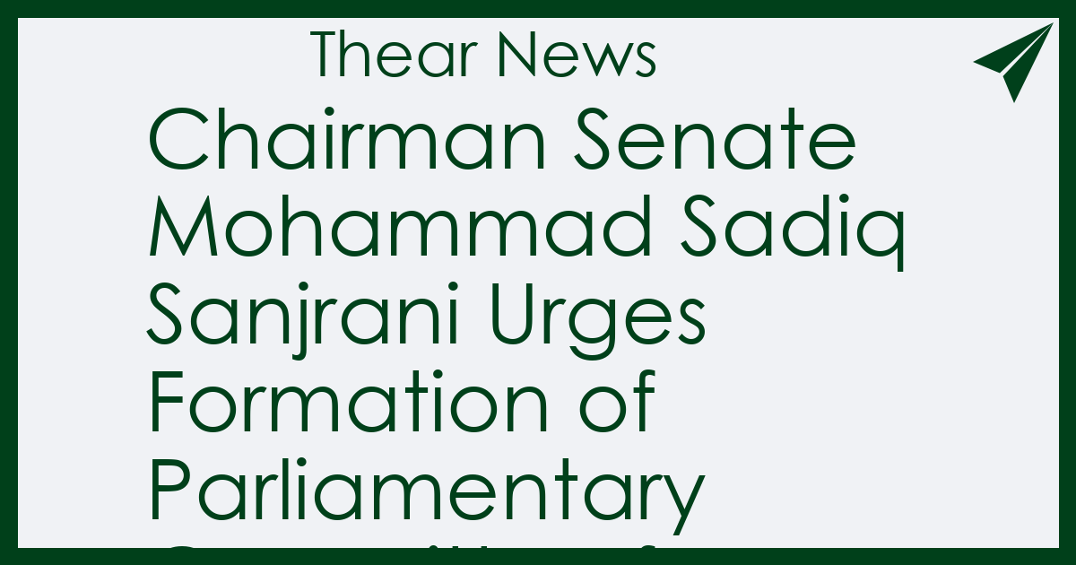Chairman Senate Mohammad Sadiq Sanjrani Urges Formation of Parliamentary Committee for Renaming Parliament House - Thear News