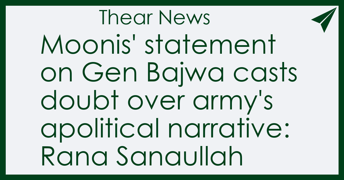 Moonis' statement on Gen Bajwa casts doubt over army's apolitical narrative: Rana Sanaullah - Thear News