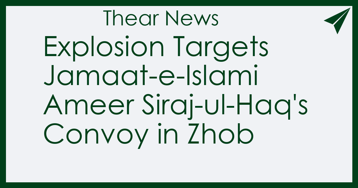 Explosion Targets Jamaat-e-Islami Ameer Siraj-ul-Haq's Convoy in Zhob - Thear News