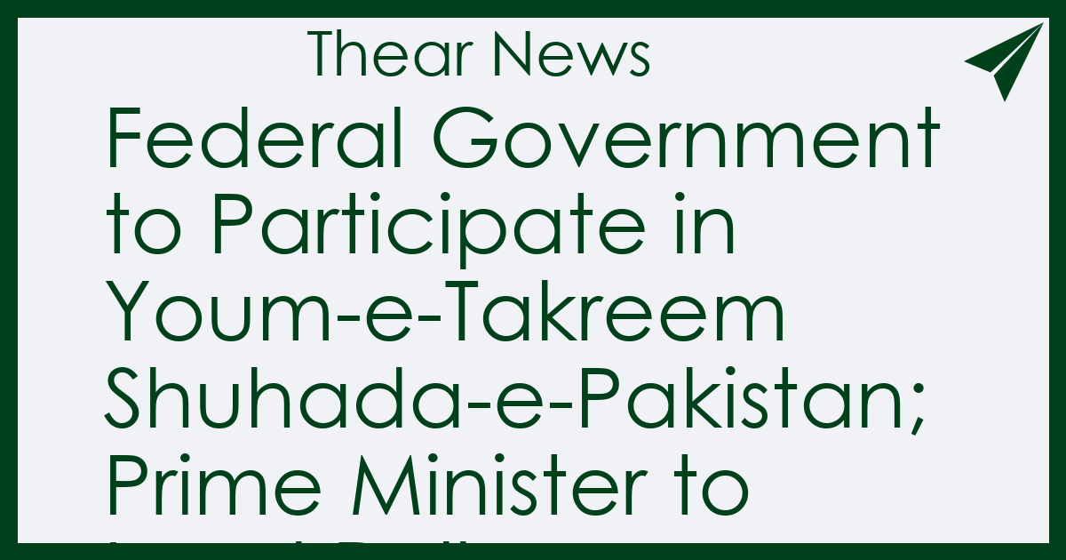 Federal Government to Participate in Youm-e-Takreem Shuhada-e-Pakistan; Prime Minister to Lead Rally - Thear News