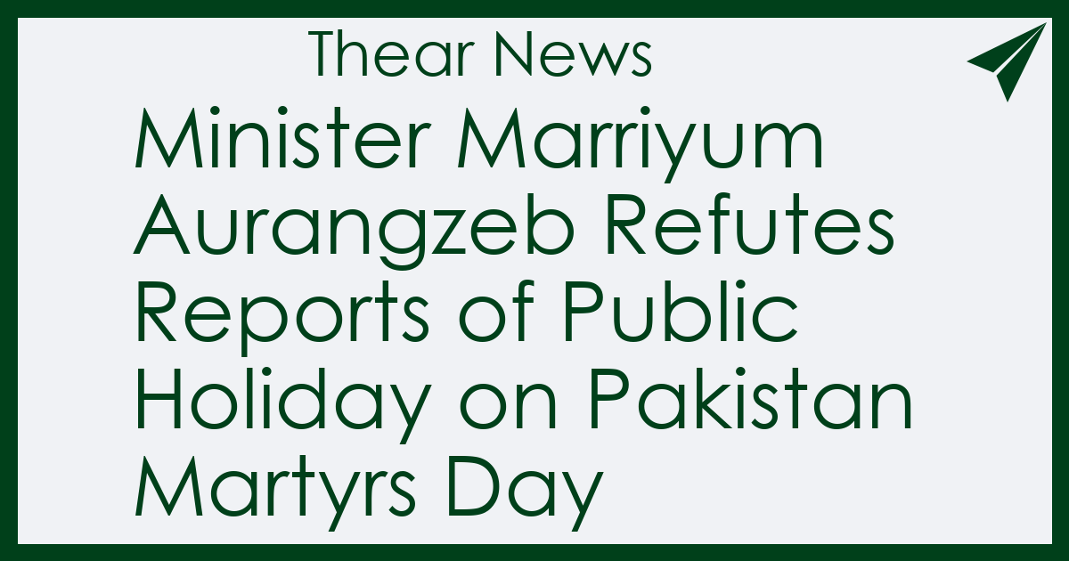 Minister Marriyum Aurangzeb Refutes Reports of Public Holiday on Pakistan Martyrs Day - Thear News
