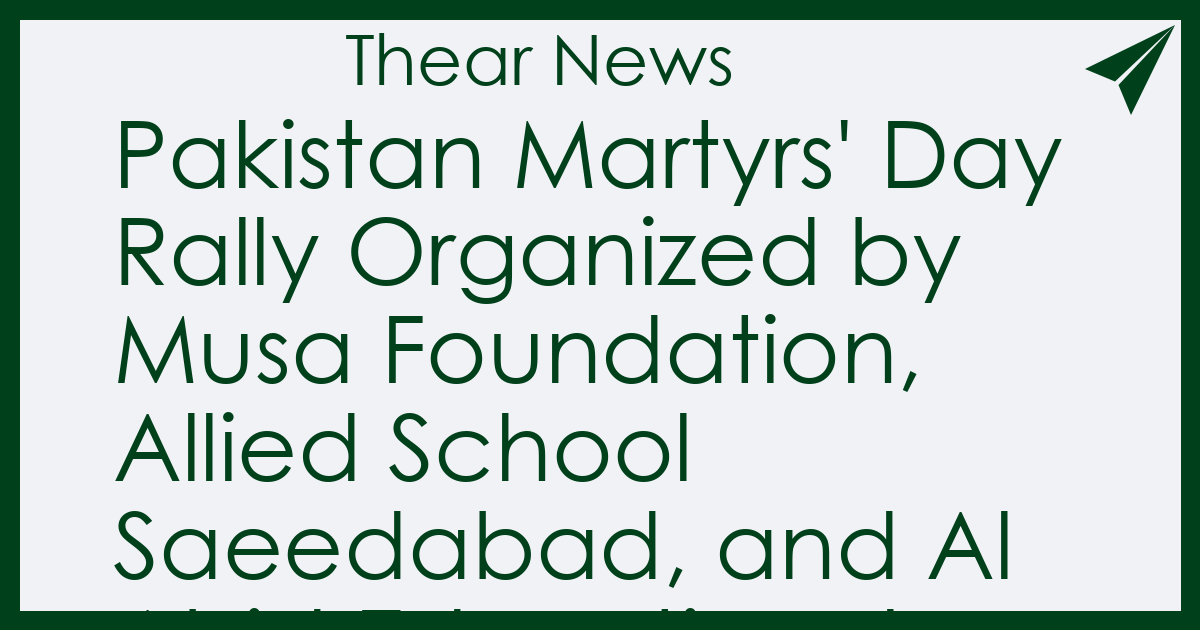 Pakistan Martyrs' Day Rally Organized by Musa Foundation, Allied School Saeedabad, and Al Abid Educational Society  - Thear News