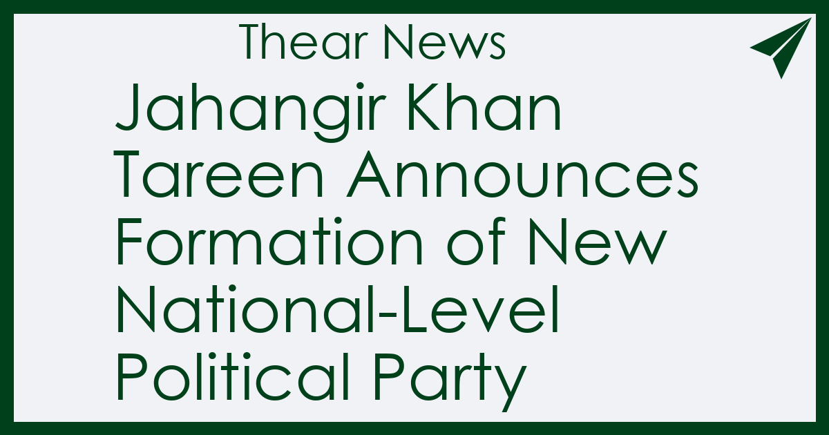 Jahangir Khan Tareen Announces Formation of New National-Level Political Party - Thear News