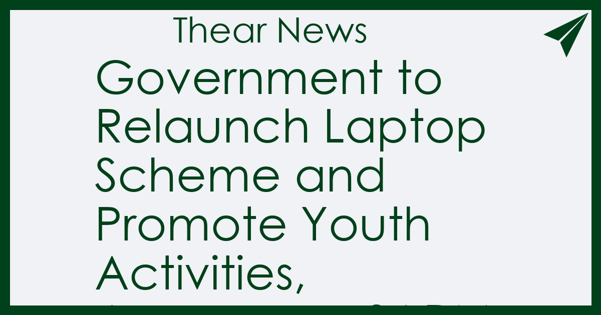Government to Relaunch Laptop Scheme and Promote Youth Activities, Announces SAPM - Thear News