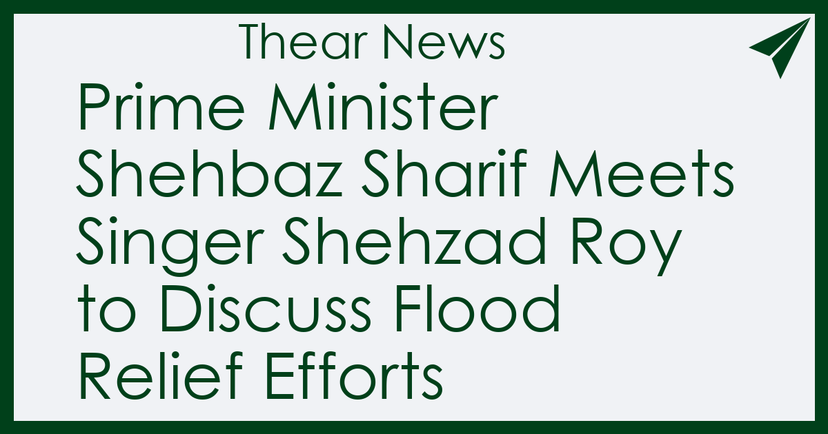 Prime Minister Shehbaz Sharif Meets Singer Shehzad Roy to Discuss Flood Relief Efforts - Thear News