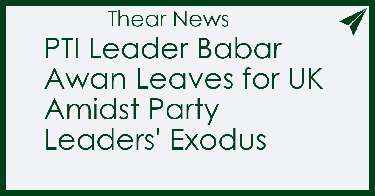 PTI Leader Babar Awan Leaves for UK Amidst Party Leaders' Exodus - Thear News