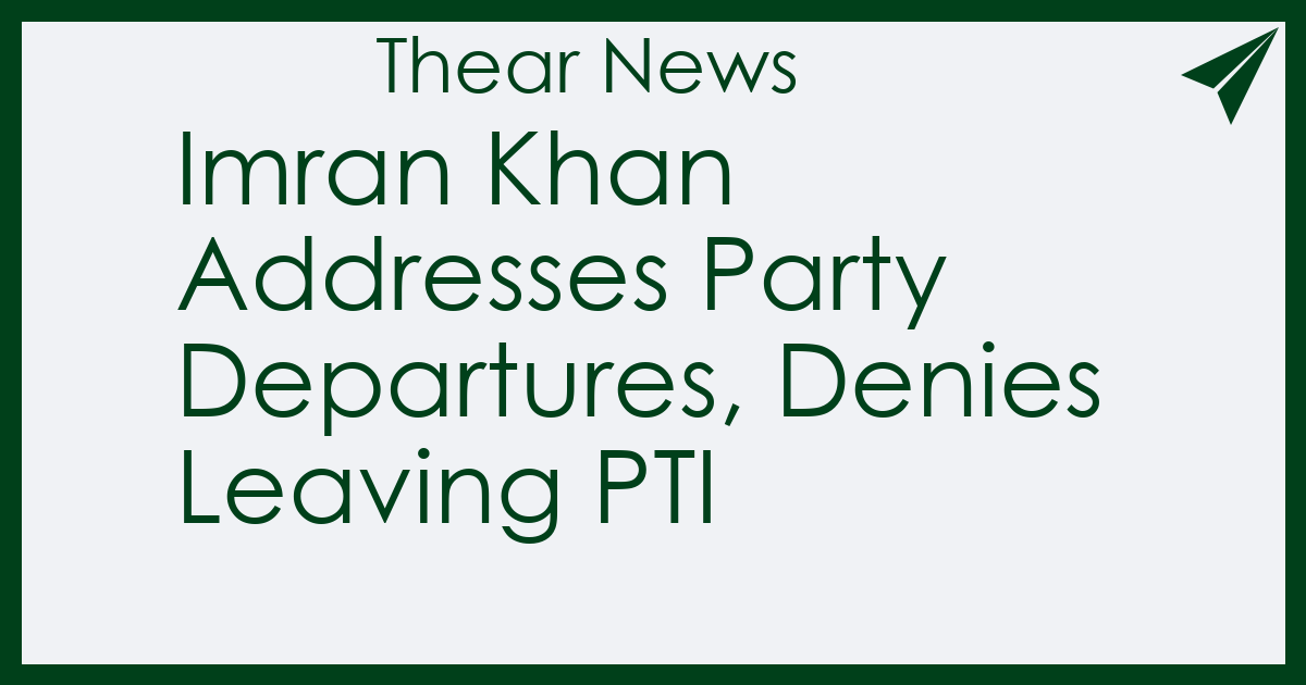 Imran Khan Addresses Party Departures, Denies Leaving PTI - Thear News