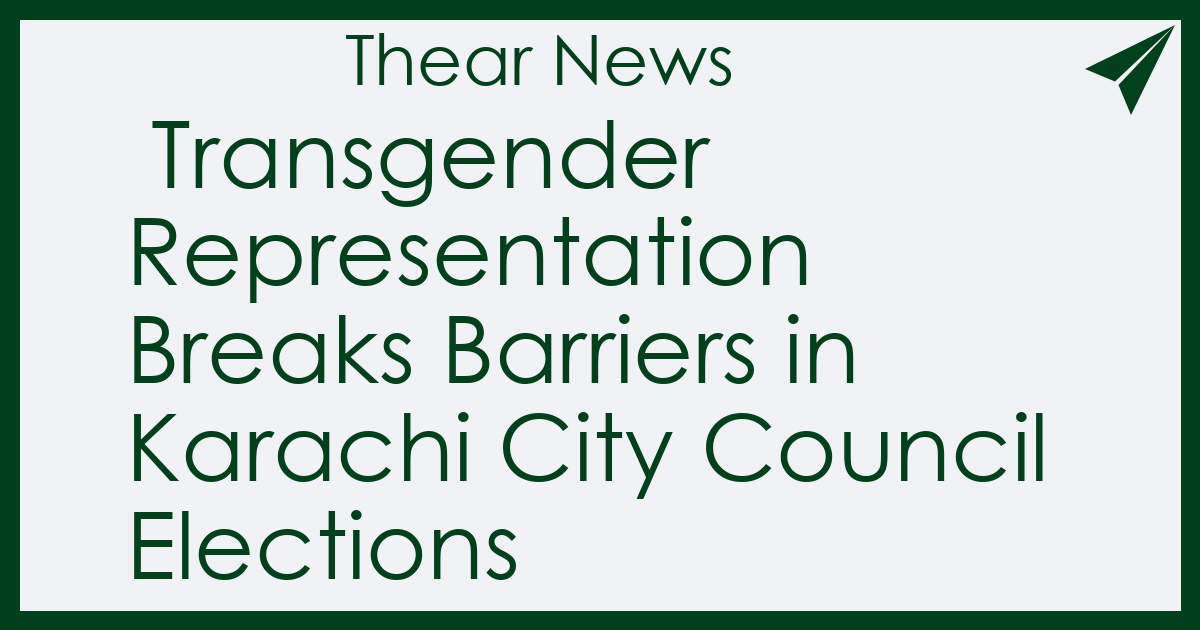  Transgender Representation Breaks Barriers in Karachi City Council Elections - Thear News