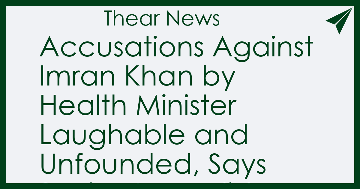 Accusations Against Imran Khan by Health Minister Laughable and Unfounded, Says Senior Journalist