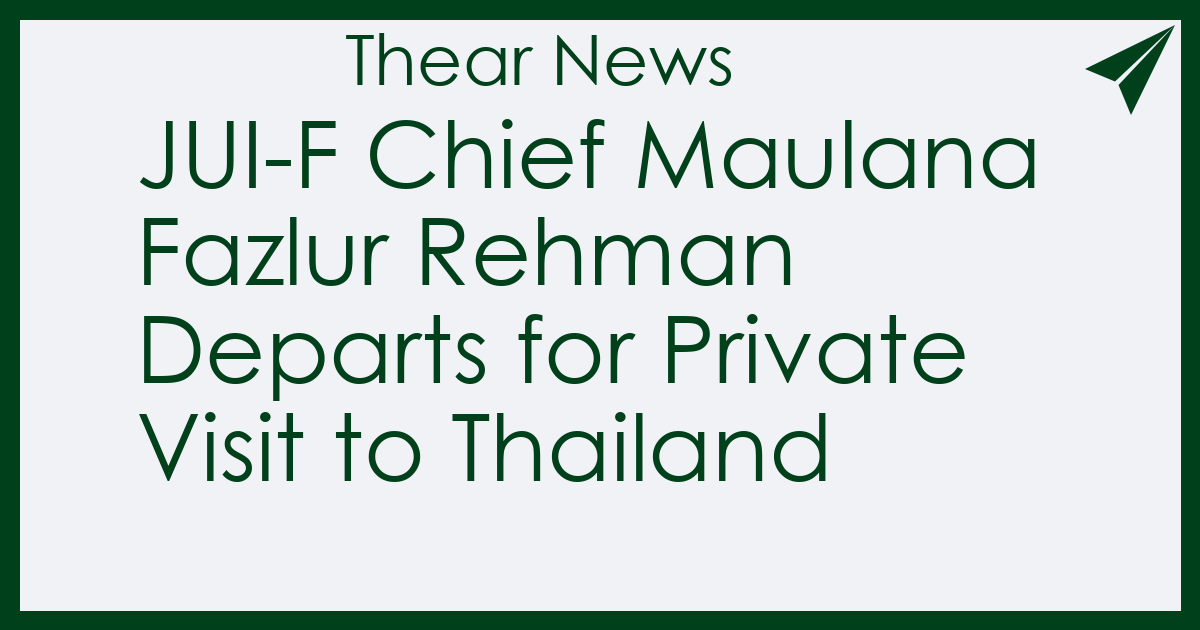 JUI-F Chief Maulana Fazlur Rehman Departs for Private Visit to Thailand - Thear News