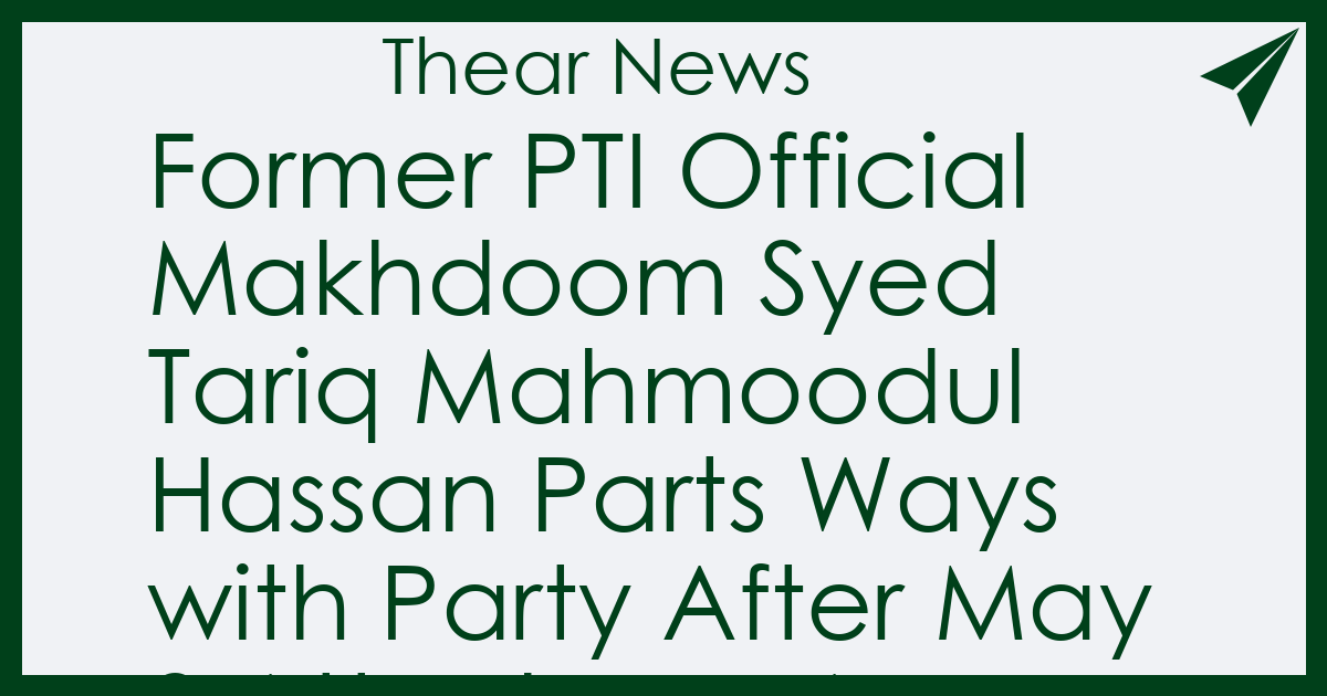 Former PTI Official Makhdoom Syed Tariq Mahmoodul Hassan Parts Ways with Party After May 9 Attacks on Army Installations - Thear News