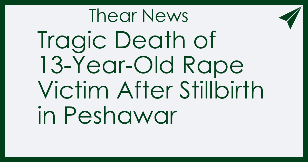 Tragic Death of 13-Year-Old Rape Victim After Stillbirth in Peshawar - Thear News