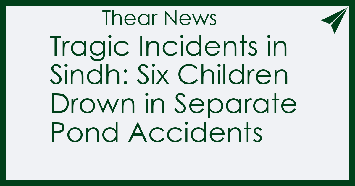 Tragic Incidents in Sindh: Six Children Drown in Separate Pond Accidents
