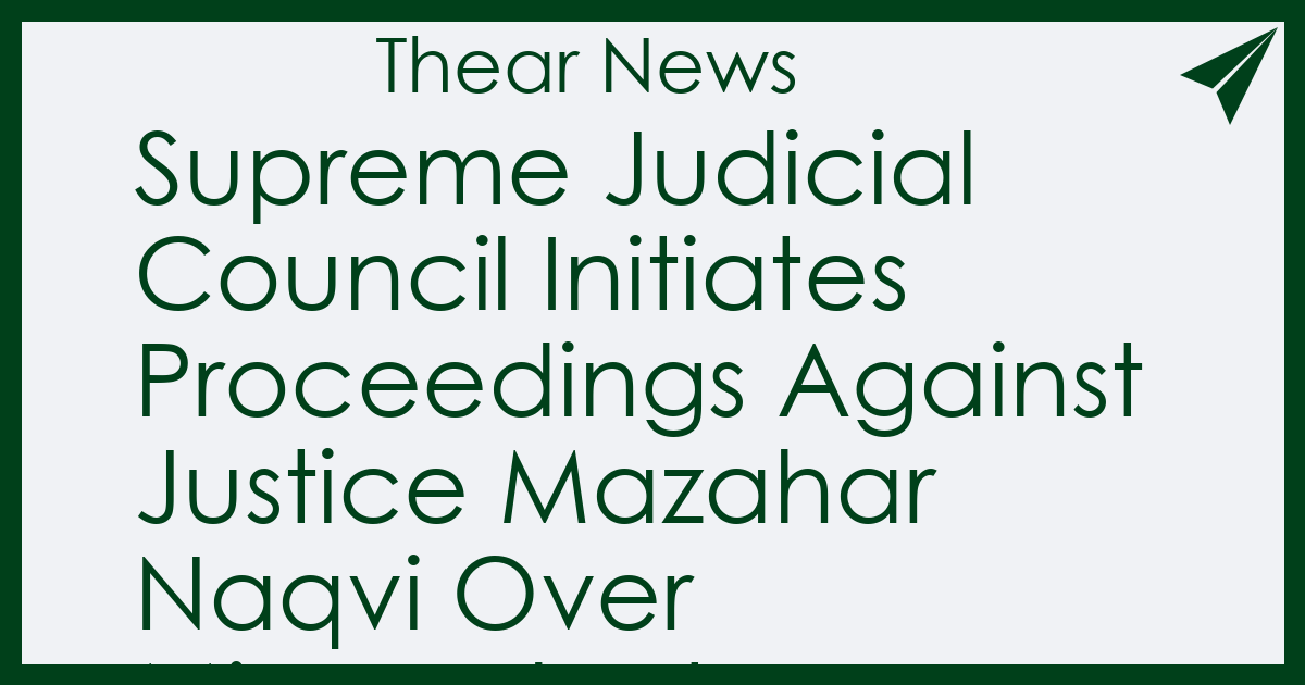 Supreme Judicial Council Initiates Proceedings Against Justice Mazahar Naqvi Over Misconduct Allegations - Thear News