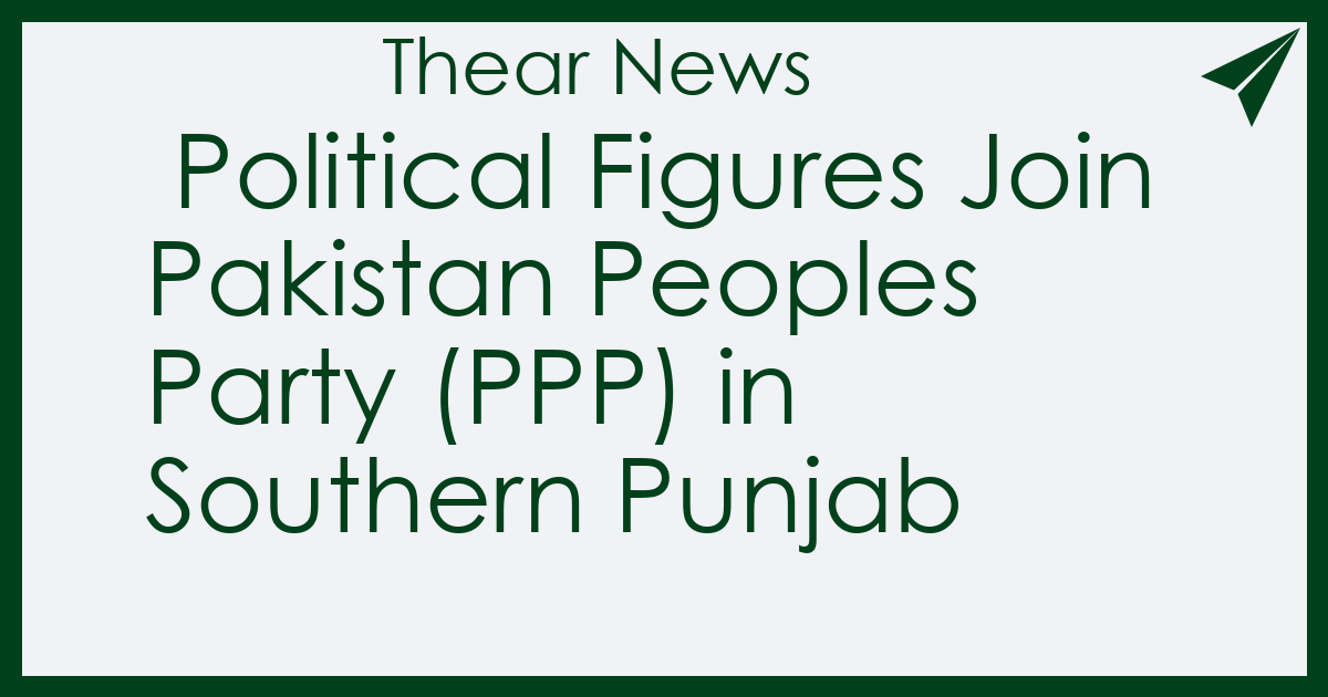  Political Figures Join Pakistan Peoples Party (PPP) in Southern Punjab