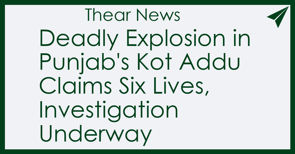 Deadly Explosion in Punjab's Kot Addu Claims Six Lives, Investigation Underway - Thear News