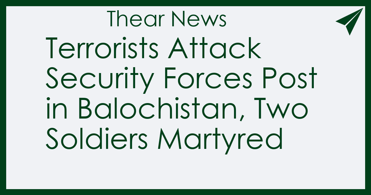 Terrorists Attack Security Forces Post in Balochistan, Two Soldiers Martyred - Thear News