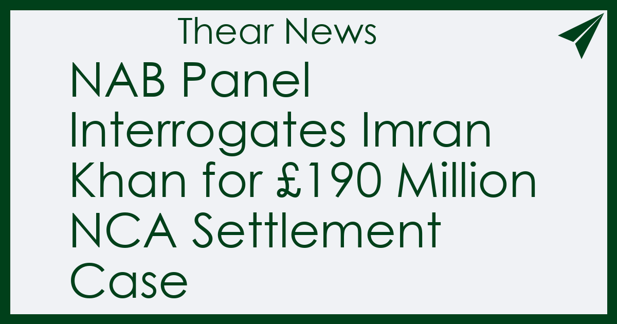 NAB Panel Interrogates Imran Khan for £190 Million NCA Settlement Case - Thear News