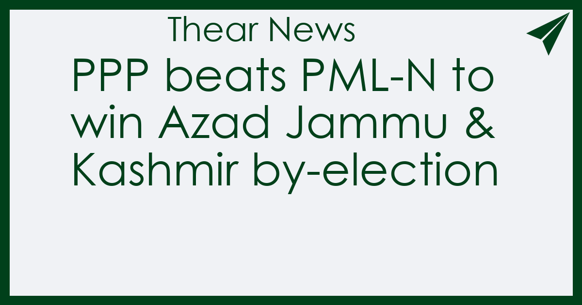 PPP beats PML-N to win Azad Jammu & Kashmir by-election - Thear News