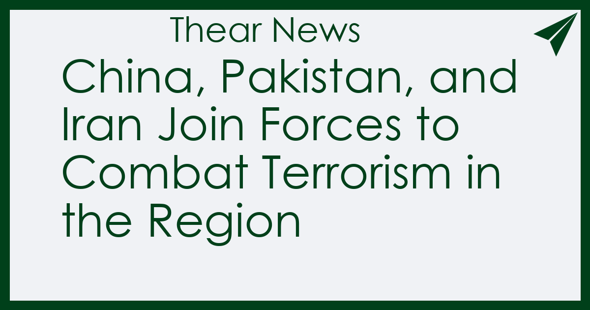 China, Pakistan, and Iran Join Forces to Combat Terrorism in the Region - Thear News