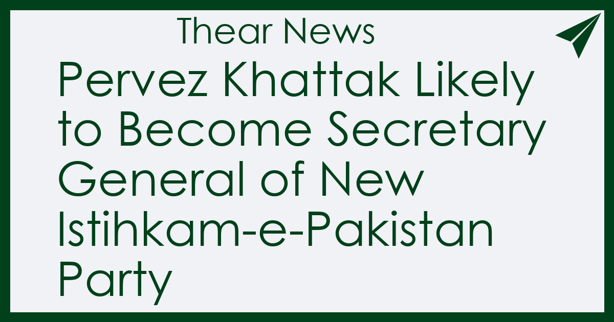 Pervez Khattak Likely to Become Secretary General of New Istihkam-e-Pakistan Party