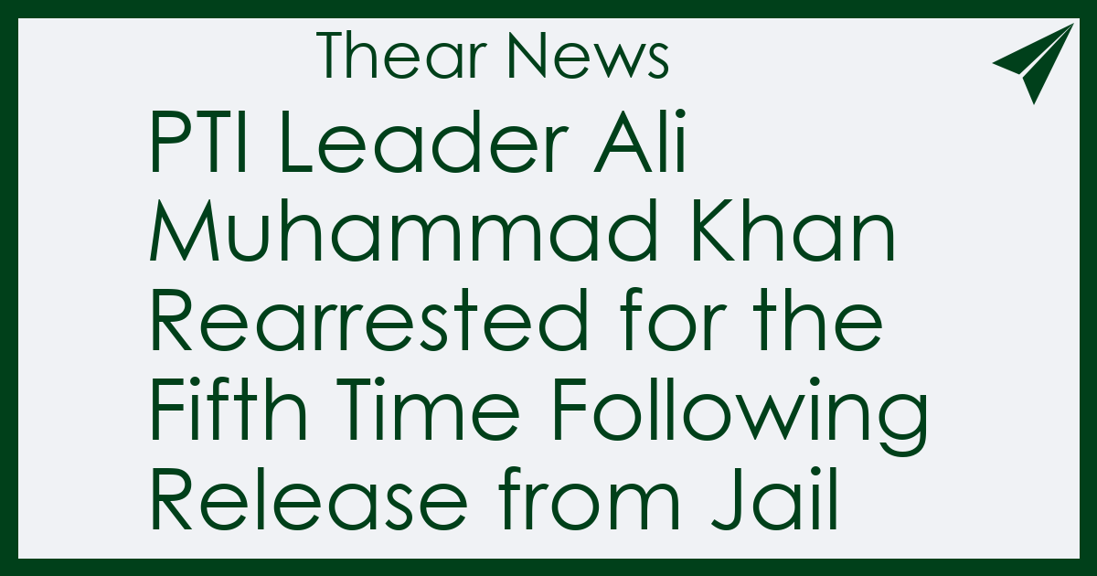 PTI Leader Ali Muhammad Khan Rearrested for the Fifth Time Following Release from Jail - Thear News