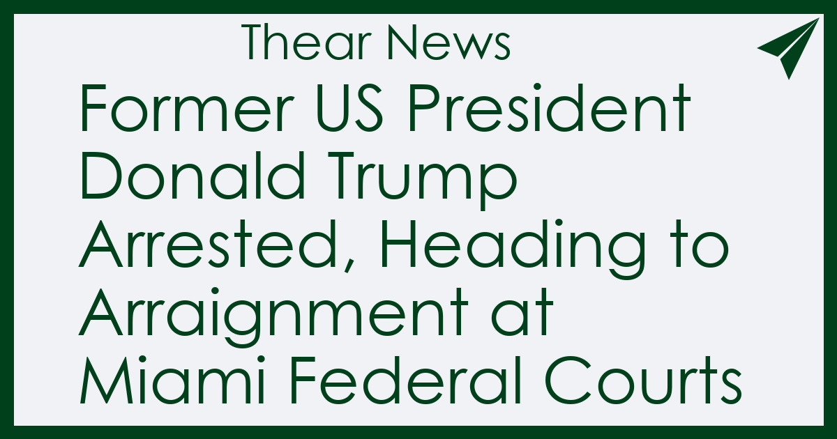 Former US President Donald Trump Arrested, Heading to Arraignment at Miami Federal Courts - Thear News