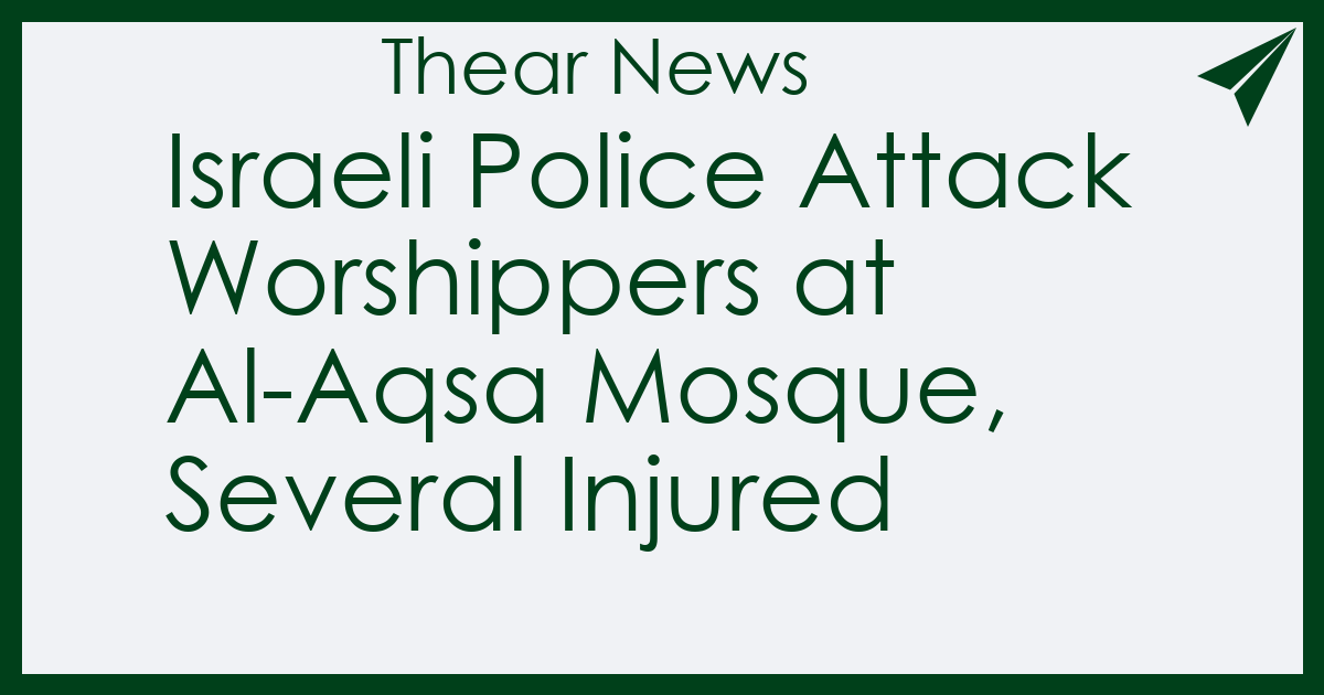 Israeli Police Attack Worshippers at Al-Aqsa Mosque, Several Injured - Thear News